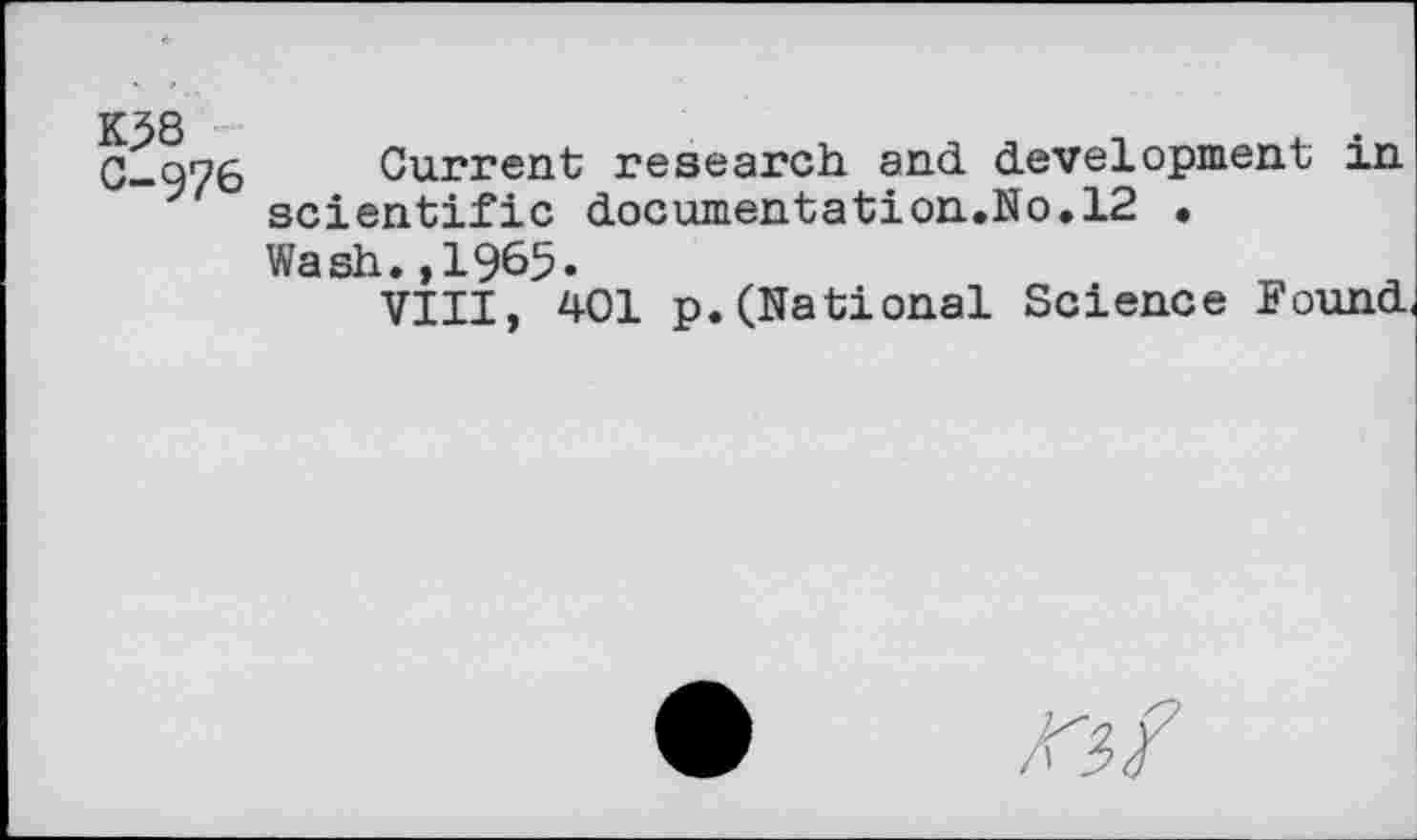 ﻿K38 0-976
Current research, and development in scientific documentation.No»12 • Wash.,1965.
VIII, 401 p.(National Science Found,
